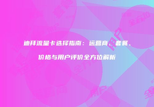 迪拜流量卡选择指南：运营商、套餐、价格与用户评价全方位解析