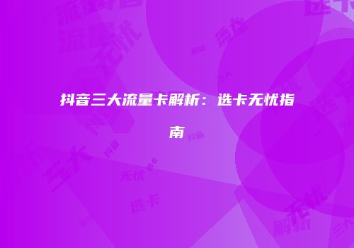 抖音三大流量卡解析：选卡无忧指南