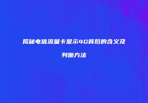 揭秘电信流量卡显示4G背后的含义及判断方法