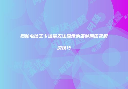 揭秘电信王卡流量无法显示的多种原因及解决技巧