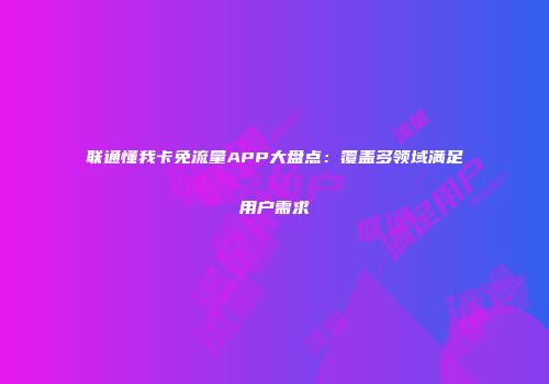 联通懂我卡免流量APP大盘点：覆盖多领域满足用户需求
