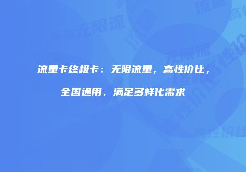 流量卡终极卡：无限流量，高性价比，全国通用，满足多样化需求