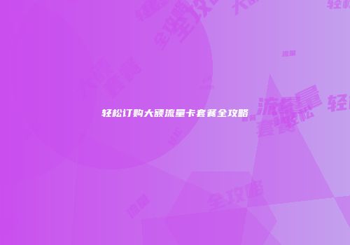 轻松订购大额流量卡套餐全攻略
