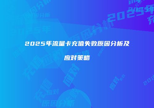 2025年流量卡充值失败原因分析及应对策略