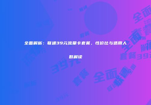 全面解析：联通39元流量卡套餐，性价比与适用人群解读