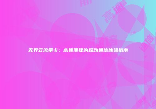 无界云流量卡:高速便捷的移动通信体验指南