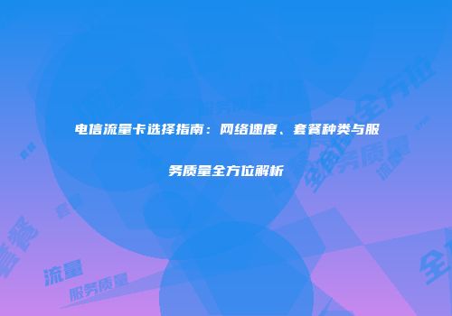 电信流量卡选择指南:网络速度、套餐种类与服务质量全方位解析
