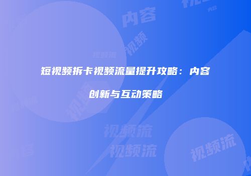 短视频拆卡视频流量提升攻略:内容创新与互动策略