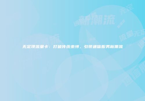 无定项流量卡：打破传统束缚，引领通信服务新潮流