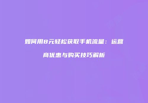 如何用8元轻松获取手机流量:运营商优惠与购买技巧解析