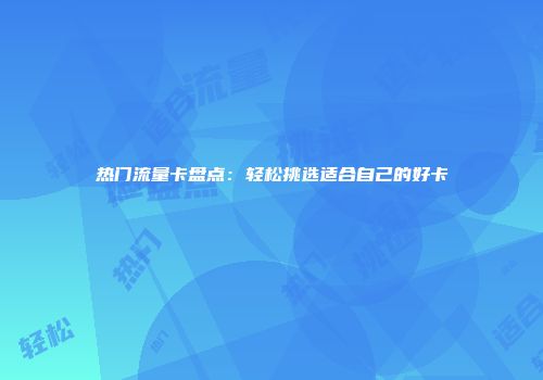 热门流量卡盘点:轻松挑选适合自己的好卡