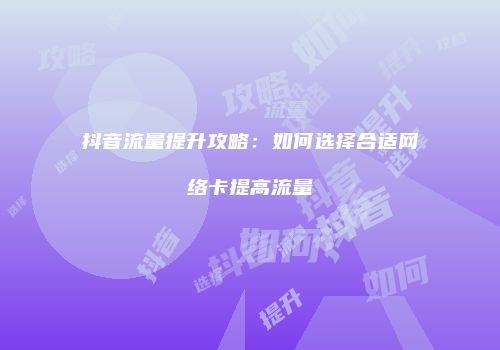 抖音流量提升攻略：如何选择合适网络卡提高流量