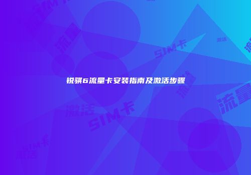 锐骐6流量卡安装指南及激活步骤