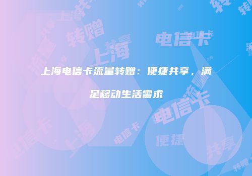 上海电信卡流量转赠:便捷共享,满足移动生活需求