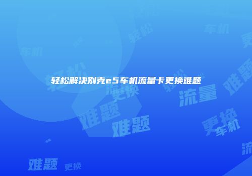 轻松解决别克e5车机流量卡更换难题