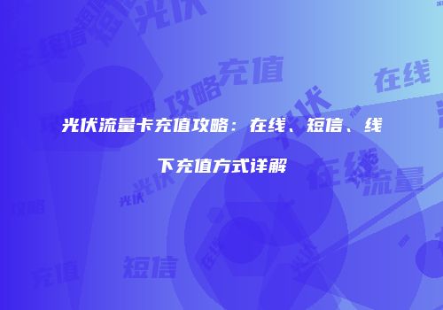 光伏流量卡充值攻略:在线、短信、线下充值方式详解