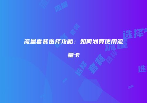 流量套餐选择攻略:如何划算使用流量卡