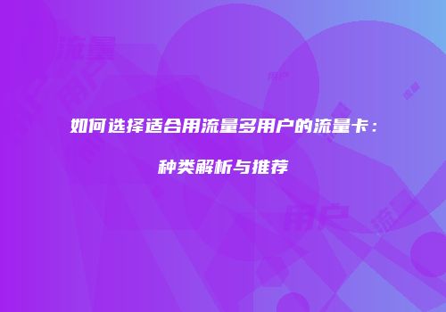 如何选择适合用流量多用户的流量卡:种类解析与推荐