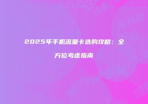 2025年手机流量卡选购攻略：全方位考虑指南