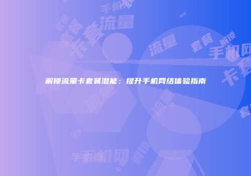 解锁流量卡套餐潜能:提升手机网络体验指南