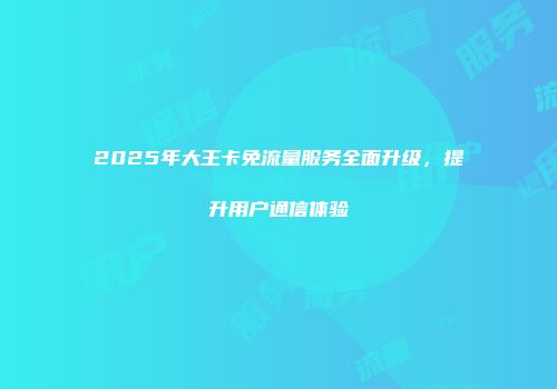 2025年大王卡免流量服务全面升级,提升用户通信体验