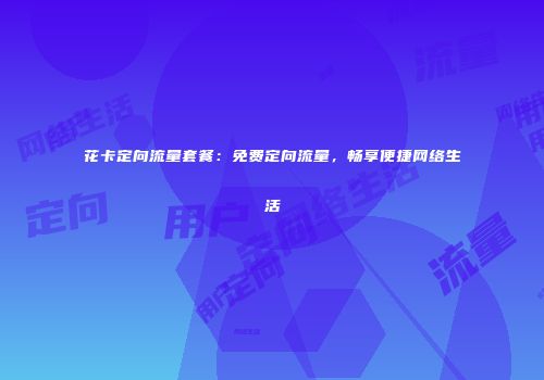花卡定向流量套餐:免费定向流量,畅享便捷网络生活