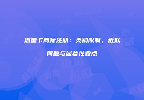 流量卡商标注册：类别限制、近似问题与显著性要点
