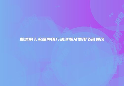 联通副卡流量停用方法详解及费用节省建议