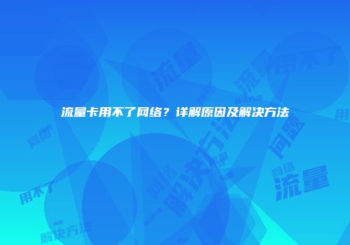 流量卡用不了网络?详解原因及解决方法