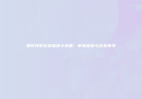 如何领取谷歌加速卡流量:申请指南与注意事项