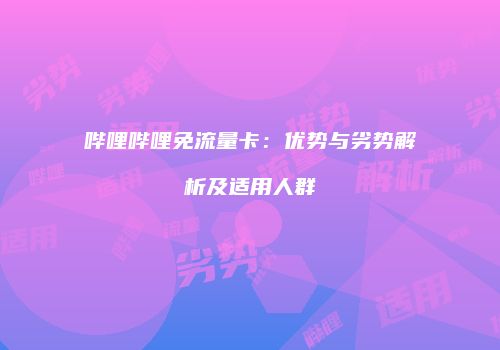 哔哩哔哩免流量卡：优势与劣势解析及适用人群