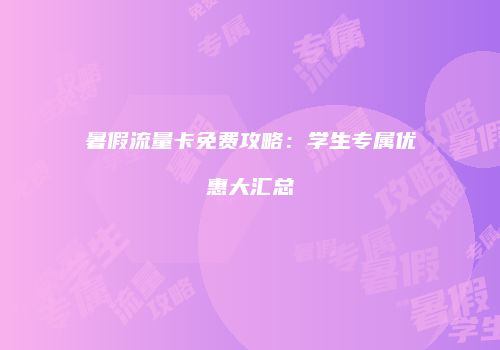 暑假流量卡免费攻略:学生专属优惠大汇总