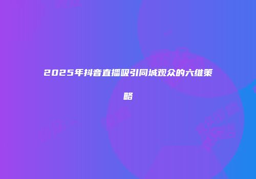 2025年抖音直播吸引同城观众的六维策略
