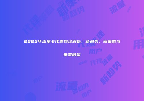 2025年流量卡代理网址解析：新趋势、新策略与未来展望