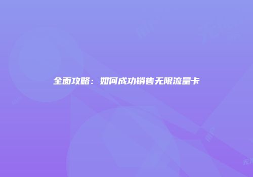 全面攻略：如何成功销售无限流量卡