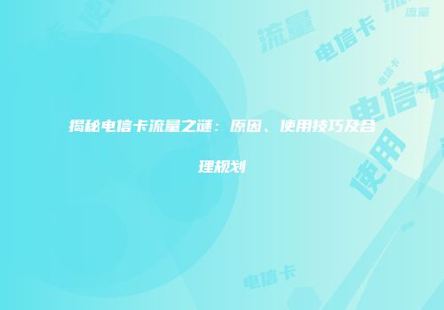 揭秘电信卡流量之谜:原因、使用技巧及合理规划