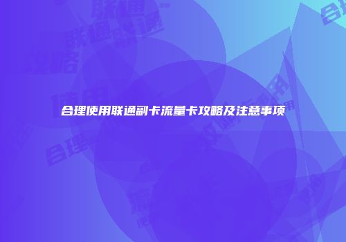 合理使用联通副卡流量卡攻略及注意事项