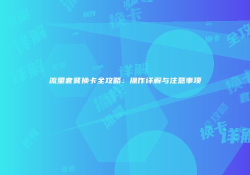 流量套餐换卡全攻略:操作详解与注意事项