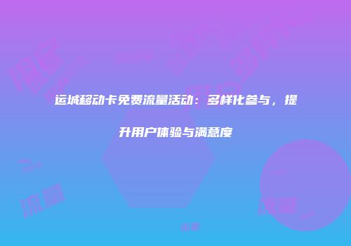 运城移动卡免费流量活动:多样化参与,提升用户体验与满意度