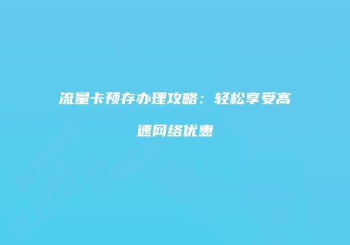 流量卡预存办理攻略：轻松享受高速网络优惠