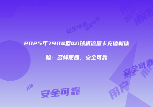 2025年7904型4G球机流量卡充值新体验：多样便捷，安全可靠