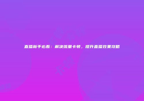 直播新手必看：解决流量卡顿，提升直播效果攻略