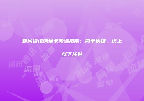 智诚通讯流量卡激活指南:简单快捷,线上线下任选