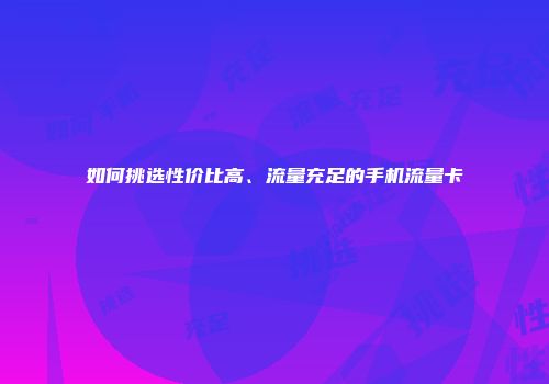 如何挑选性价比高、流量充足的手机流量卡