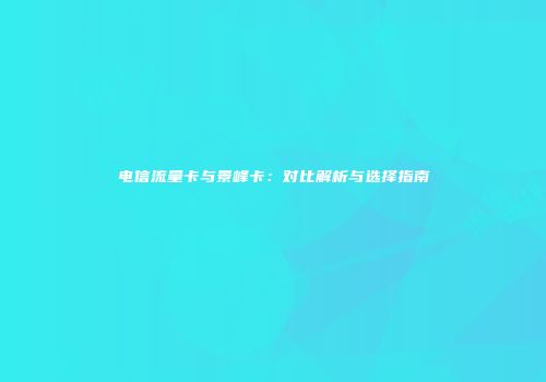 电信流量卡与景峰卡:对比解析与选择指南