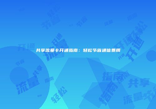 共享流量卡开通指南:轻松节省通信费用