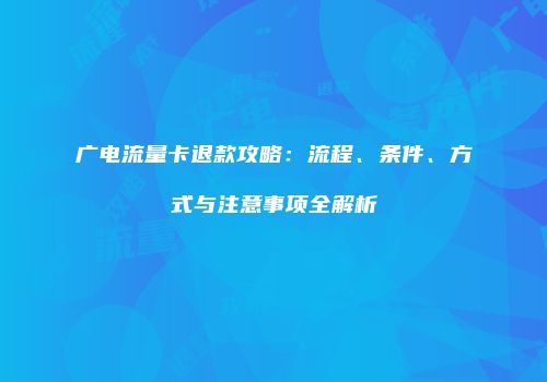 广电流量卡退款攻略：流程、条件、方式与注意事项全解析