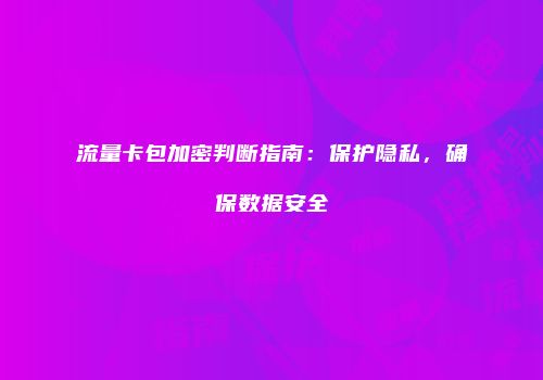 流量卡包加密判断指南:保护隐私,确保数据安全