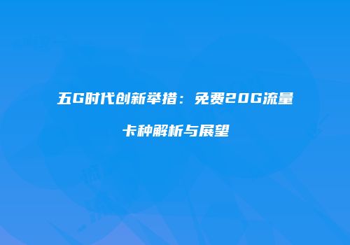 五G时代创新举措：免费20G流量卡种解析与展望