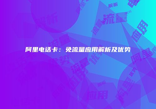 阿里电话卡:免流量应用解析及优势